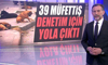 39 müfettiş denetim için yola çıktı!