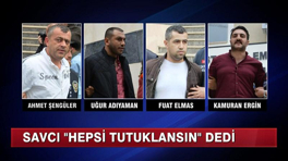 Savcı ''hepsi tutuklansın'' dedi!