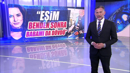 "Eşim benden sonra babamı da dövdü"