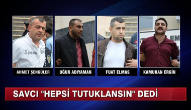 Savcı ''hepsi tutuklansın'' dedi!